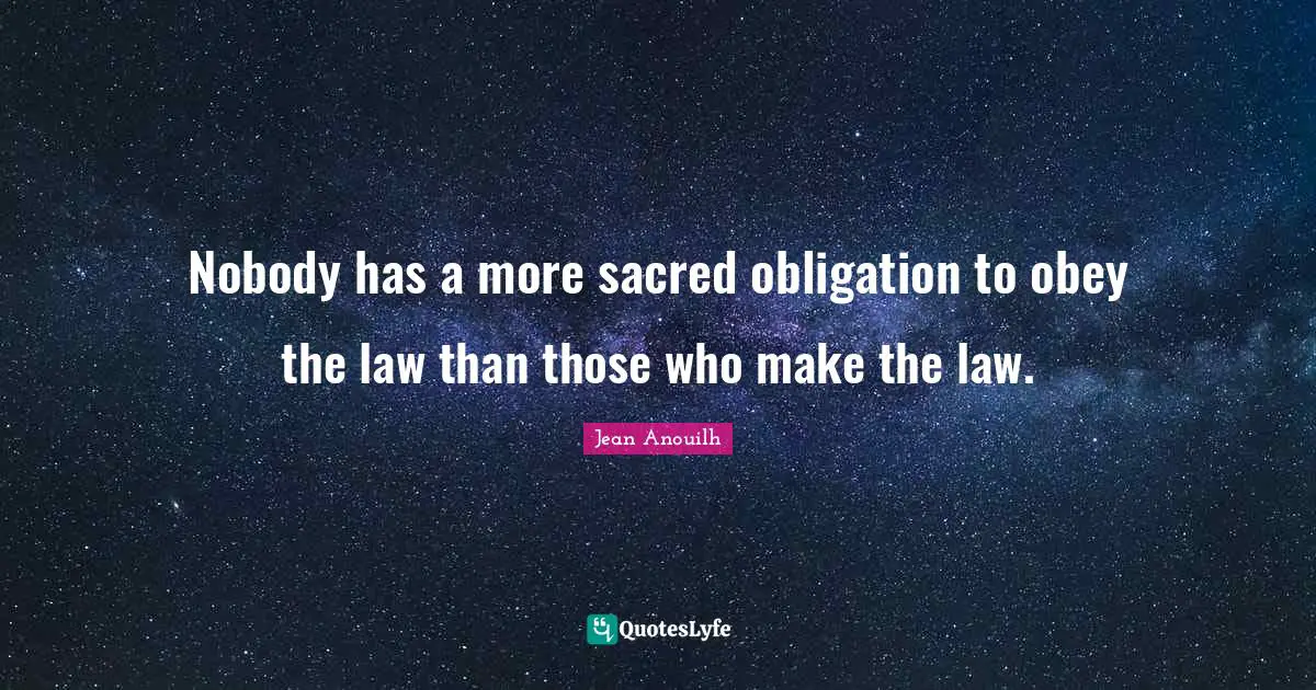 Jean Anouilh Quotes: "Nobody has a more sacred obligation to obey the law than those who make the law."