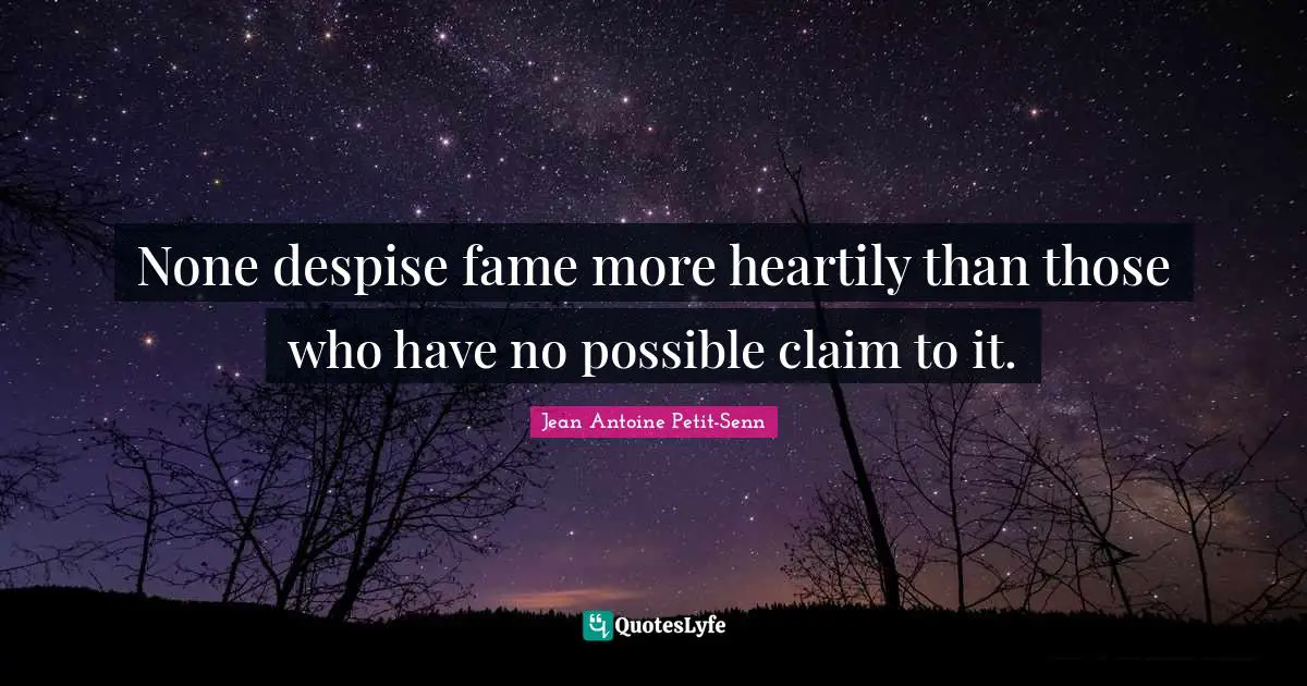 None despise fame more heartily than those who have no possible claim to it.
