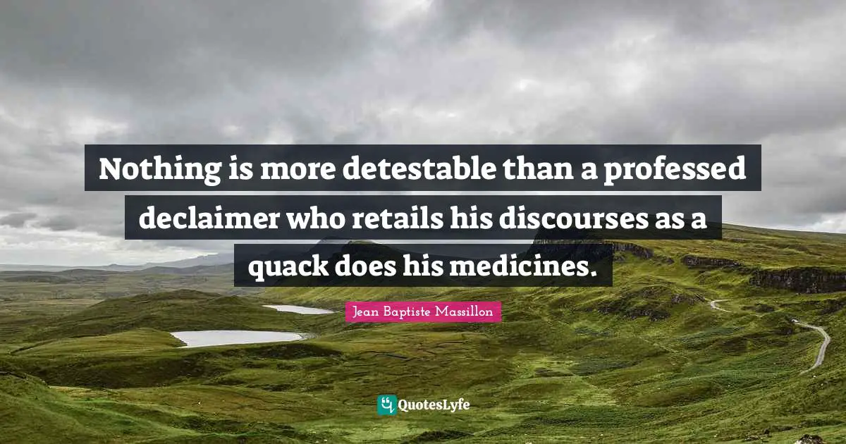 Nothing is more detestable than a professed declaimer who retails his discourses as a quack does his medicines.