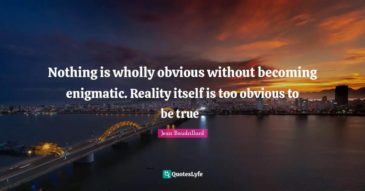 Jean Baudrillard Quotes: "Nothing is wholly obvious without becoming enigmatic. Reality itself is too obvious to be true ."