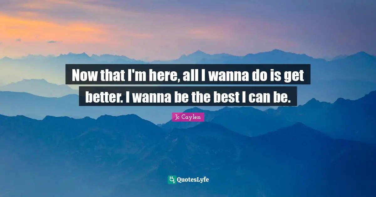 Now that I'm here, all I wanna do is get better. I wanna be the best I can be.