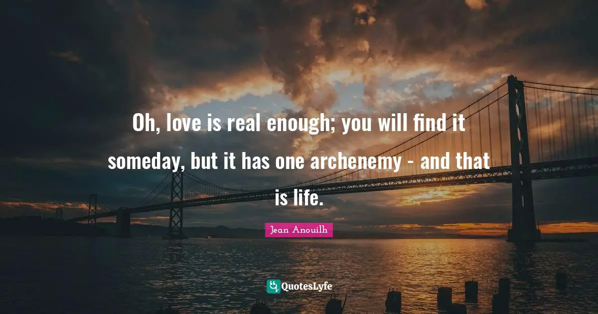 Jean Anouilh Quotes: "Oh, love is real enough; you will find it someday, but it has one archenemy - and that is life."