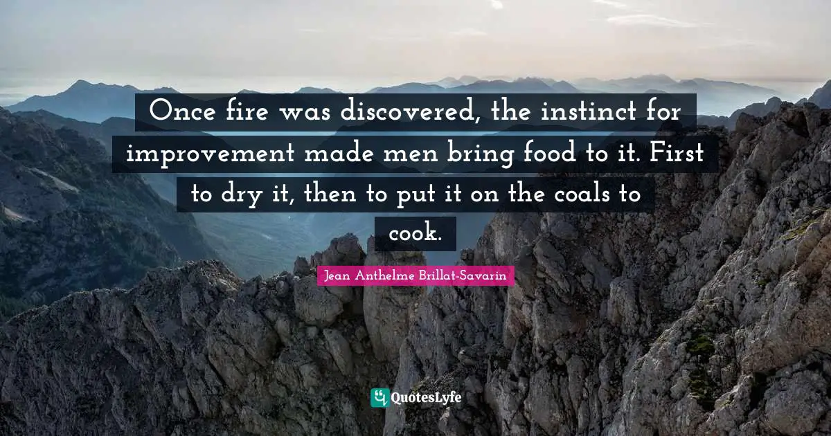 Once fire was discovered, the instinct for improvement made men bring food to it. First to dry it, then to put it on the coals to cook.