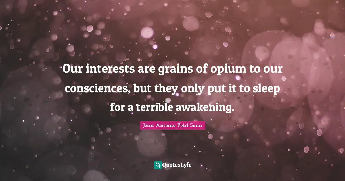 Our interests are grains of opium to our consciences, but they only put it to sleep for a terrible awakening.