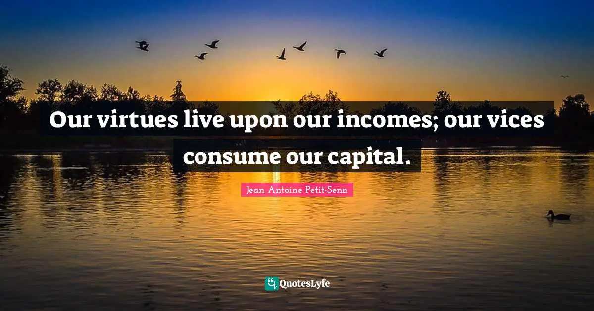Our virtues live upon our incomes; our vices consume our capital.