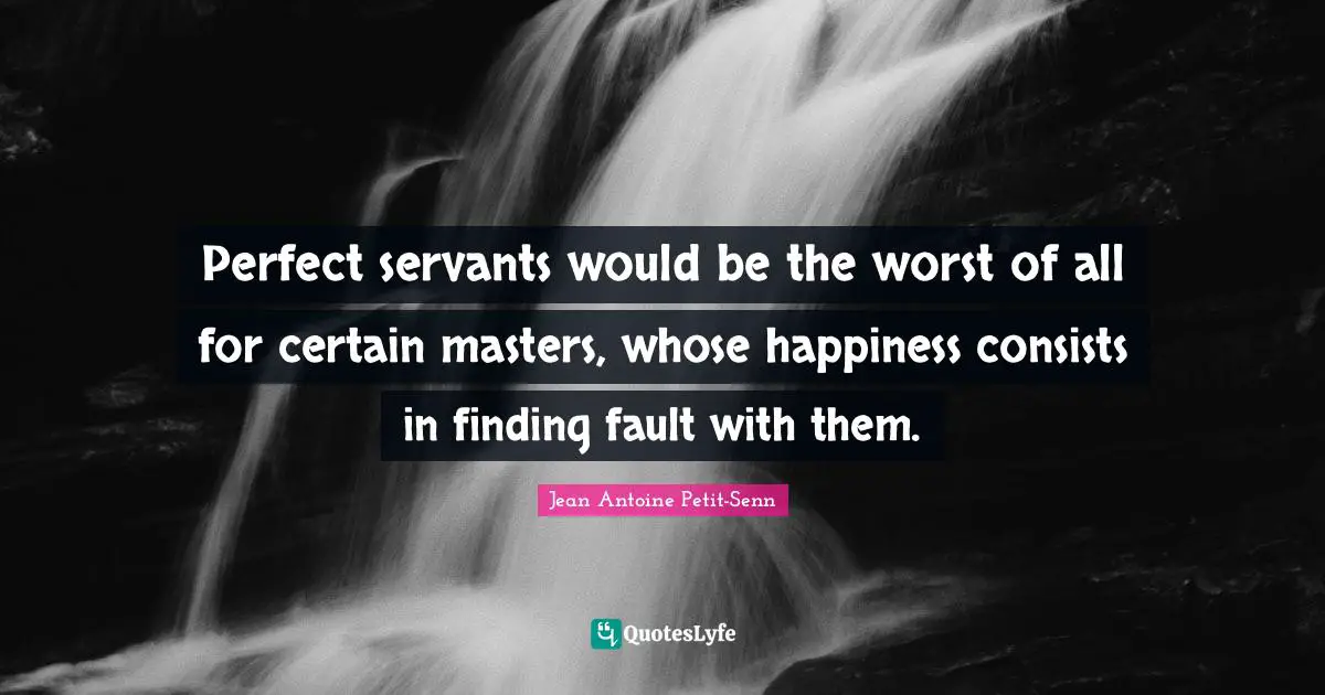 Perfect servants would be the worst of all for certain masters, whose happiness consists in finding fault with them.