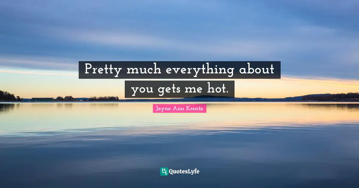 Pretty much everything about you gets me hot.