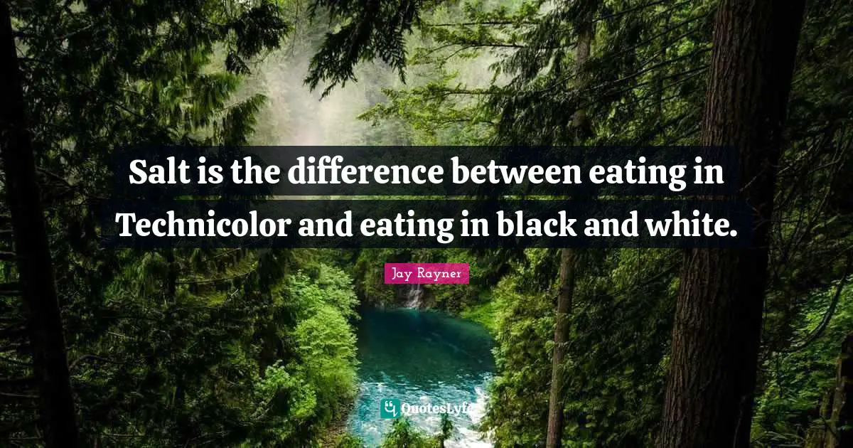 Salt is the difference between eating in Technicolor and eating in black and white.