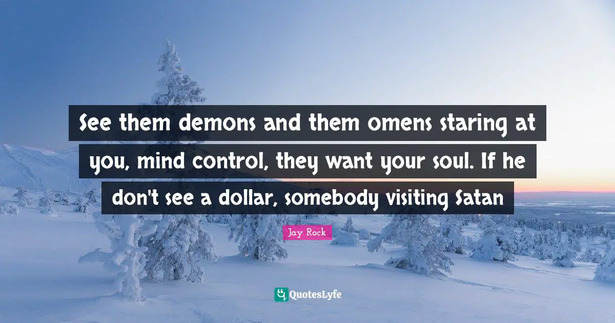 See them demons and them omens staring at you, mind control, they want your soul. If he don't see a dollar, somebody visiting Satan