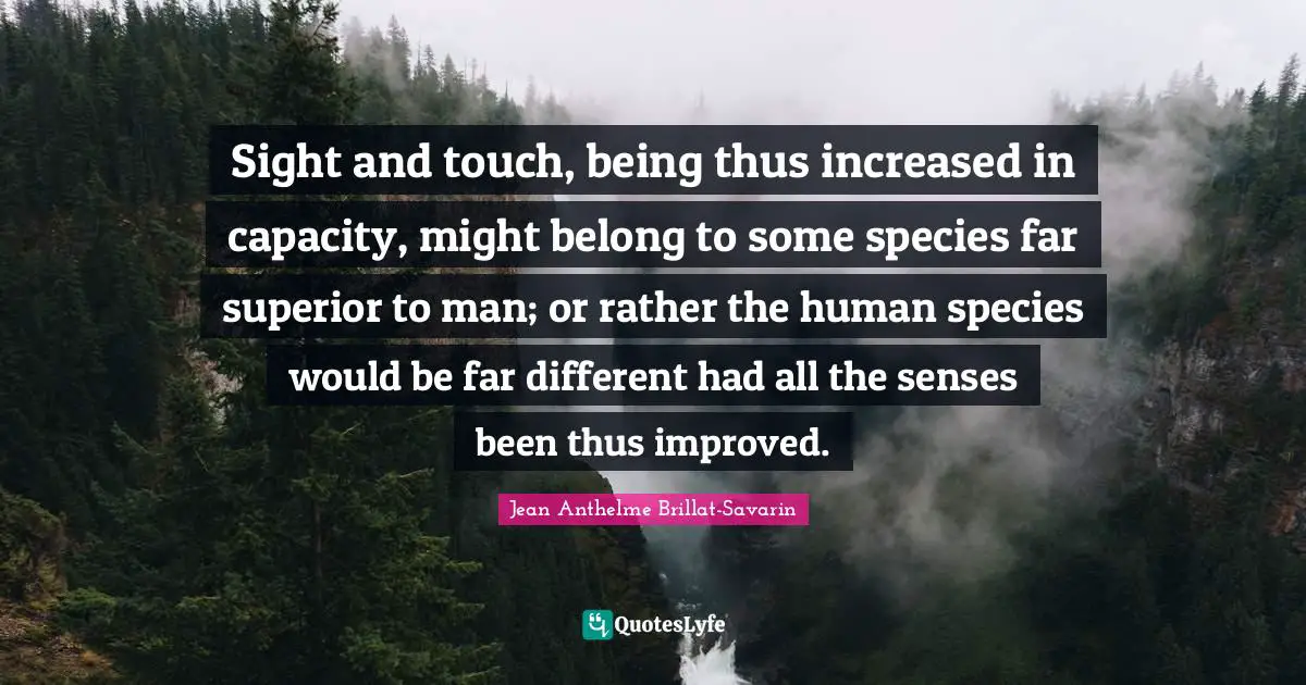 Sight and touch, being thus increased in capacity, might belong to some species far superior to man; or rather the human species would be far different had all the senses been thus improved.