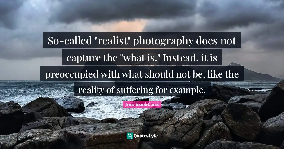 So-called "realist" photography does not capture the "what is." Instead, it is preoccupied with what should not be, like the reality of suffering for example.
