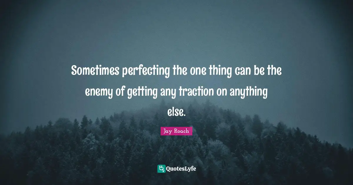Jay Roach Quotes: "Sometimes perfecting the one thing can be the enemy of getting any traction on anything else."