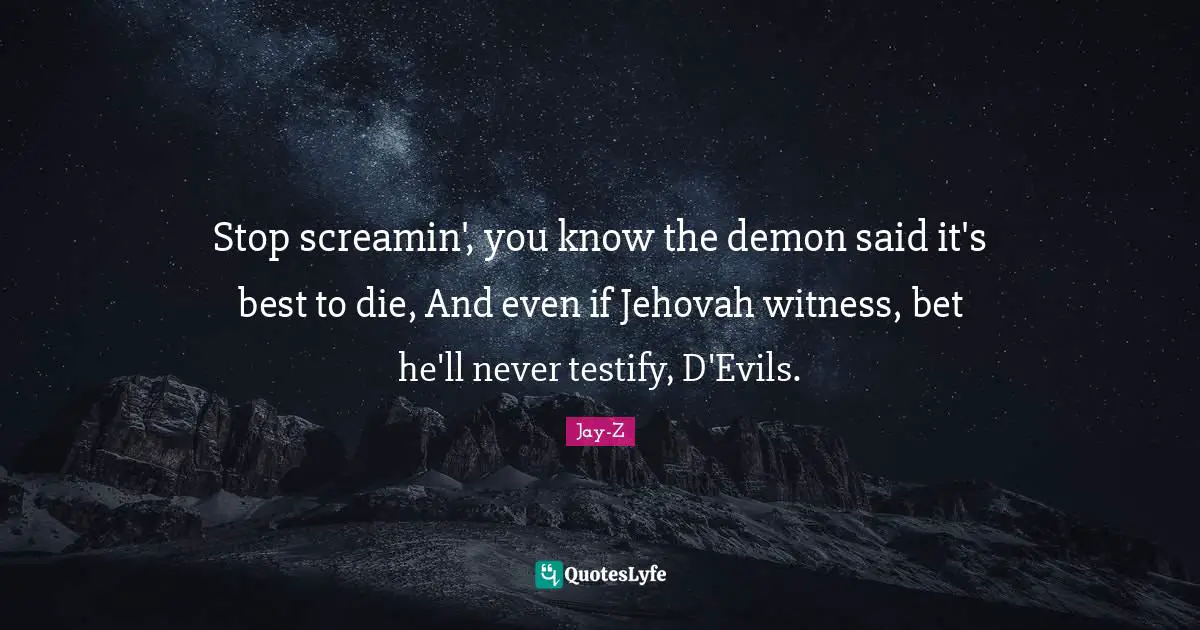 Stop screamin', you know the demon said it's best to die, And even if Jehovah witness, bet he'll never testify, D'Evils.