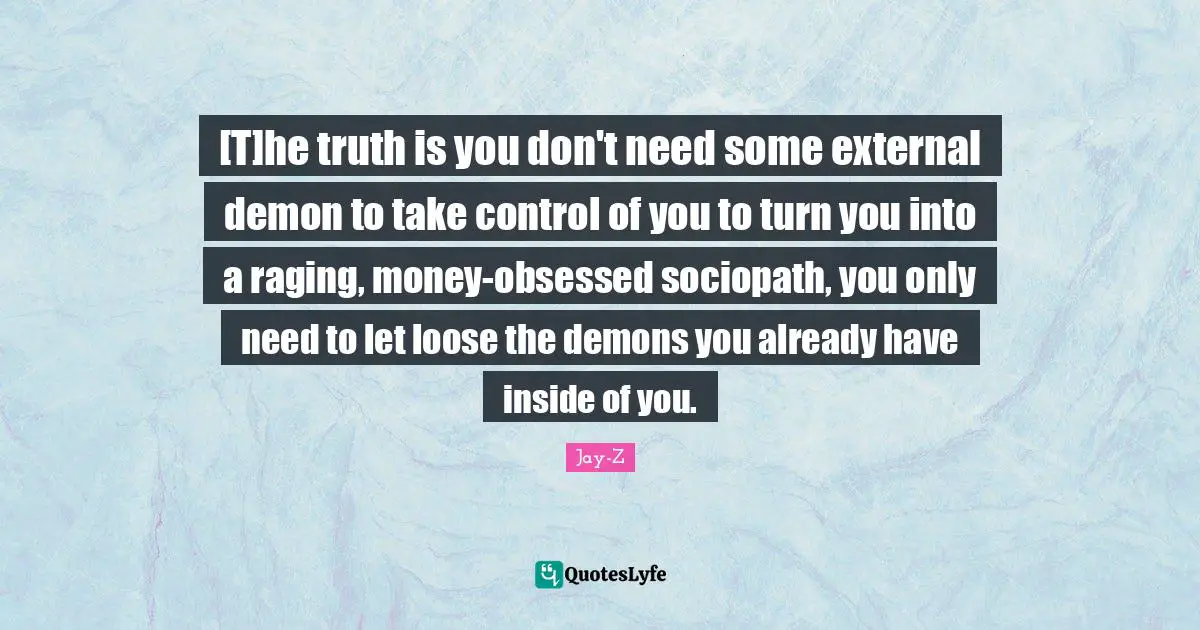 [T]he truth is you don't need some external demon to take control of you to turn you into a raging, money-obsessed sociopath, you only need to let loose the demons you already have inside of you.
