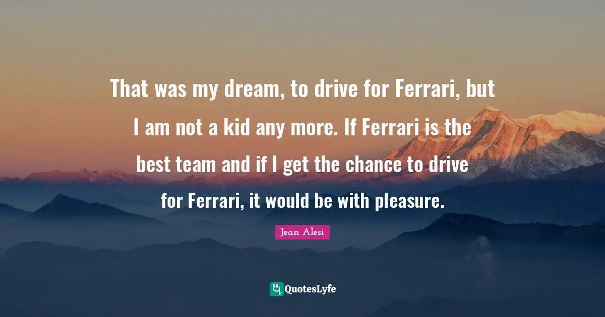 Jean Alesi Quotes: "That was my dream, to drive for Ferrari, but I am not a kid any more. If Ferrari is the best team and if I get the chance to drive for Ferrari, it would be with pleasure."