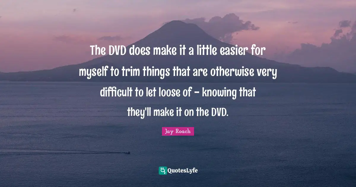 Jay Roach Quotes: "The DVD does make it a little easier for myself to trim things that are otherwise very difficult to let loose of - knowing that they'll make it on the DVD."
