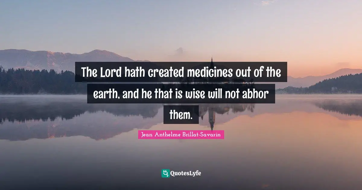 The Lord hath created medicines out of the earth, and he that is wise will not abhor them.