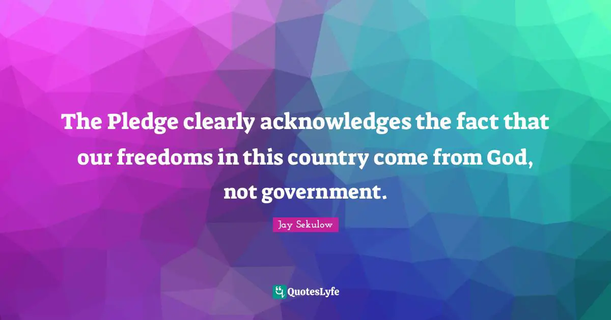 The Pledge clearly acknowledges the fact that our freedoms in this country come from God, not government.