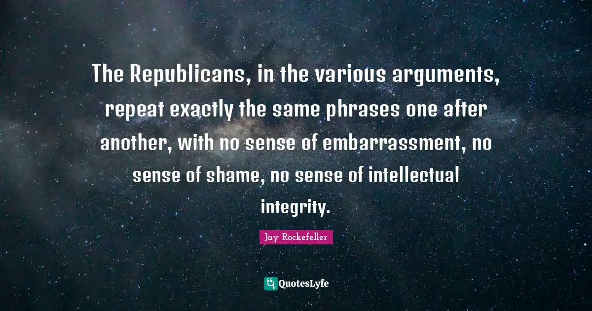 The Republicans, in the various arguments, repeat exactly the same phrases one after another, with no sense of embarrassment, no sense of shame, no sense of intellectual integrity.
