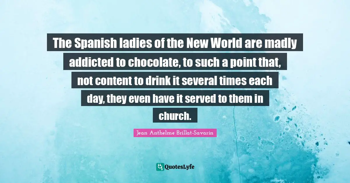 The Spanish ladies of the New World are madly addicted to chocolate, to such a point that, not content to drink it several times each day, they even have it served to them in church.