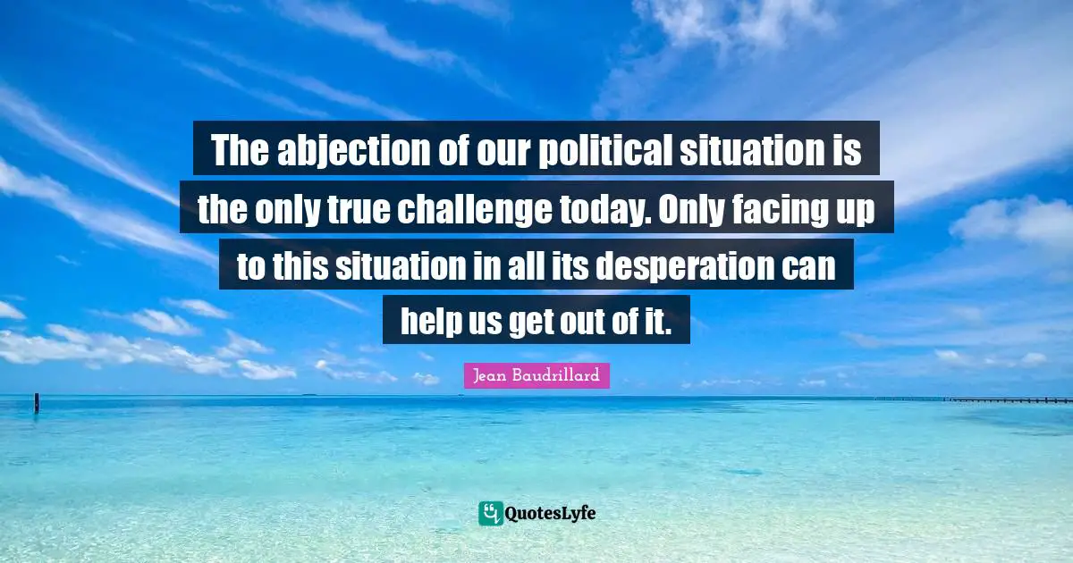 The abjection of our political situation is the only true challenge today. Only facing up to this situation in all its desperation can help us get out of it.