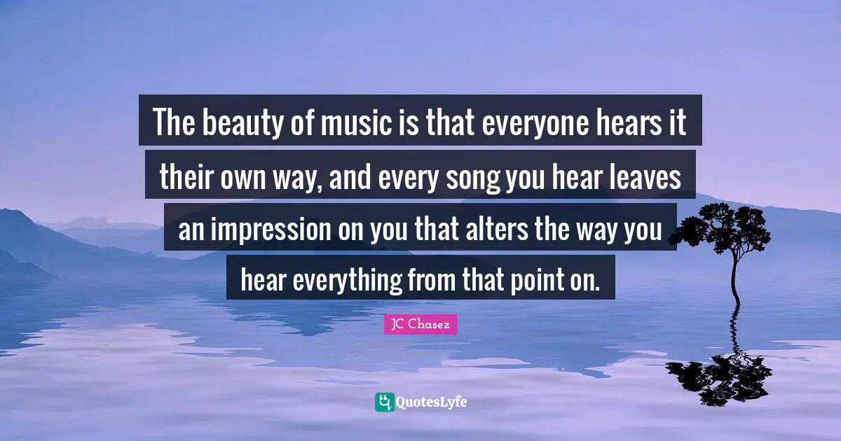 The beauty of music is that everyone hears it their own way, and every song you hear leaves an impression on you that alters the way you hear everything from that point on.