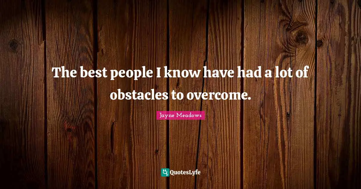 The best people I know have had a lot of obstacles to overcome.