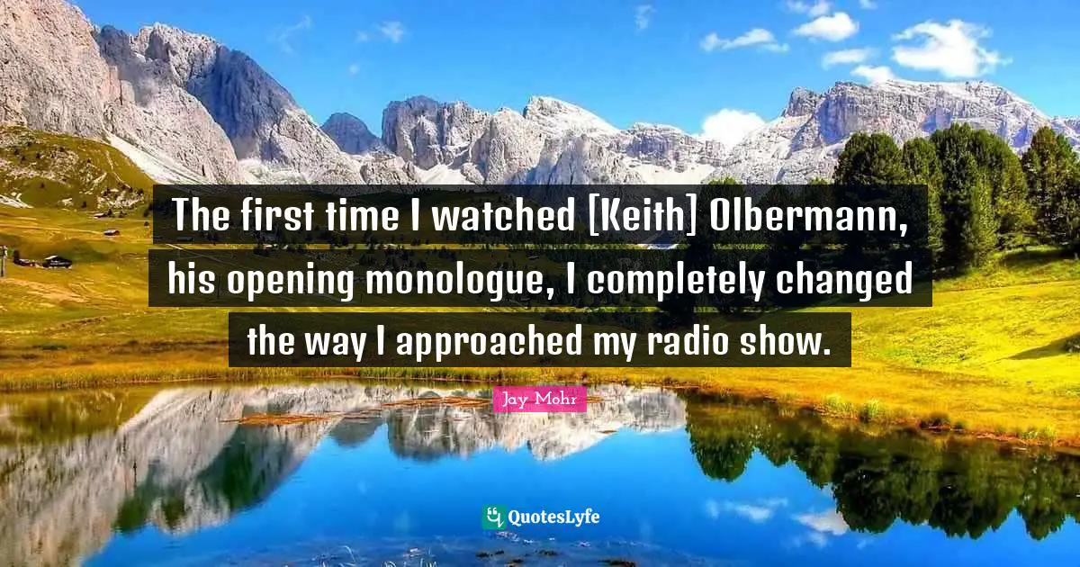 The first time I watched [Keith] Olbermann, his opening monologue, I completely changed the way I approached my radio show.