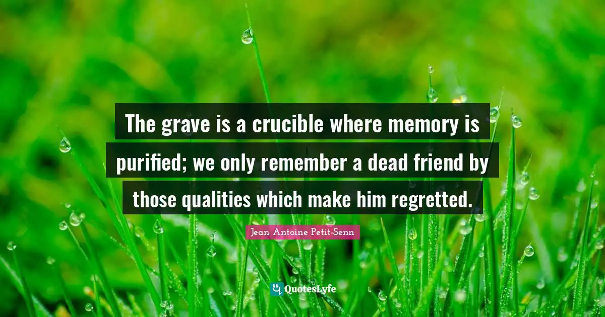 The grave is a crucible where memory is purified; we only remember a dead friend by those qualities which make him regretted.