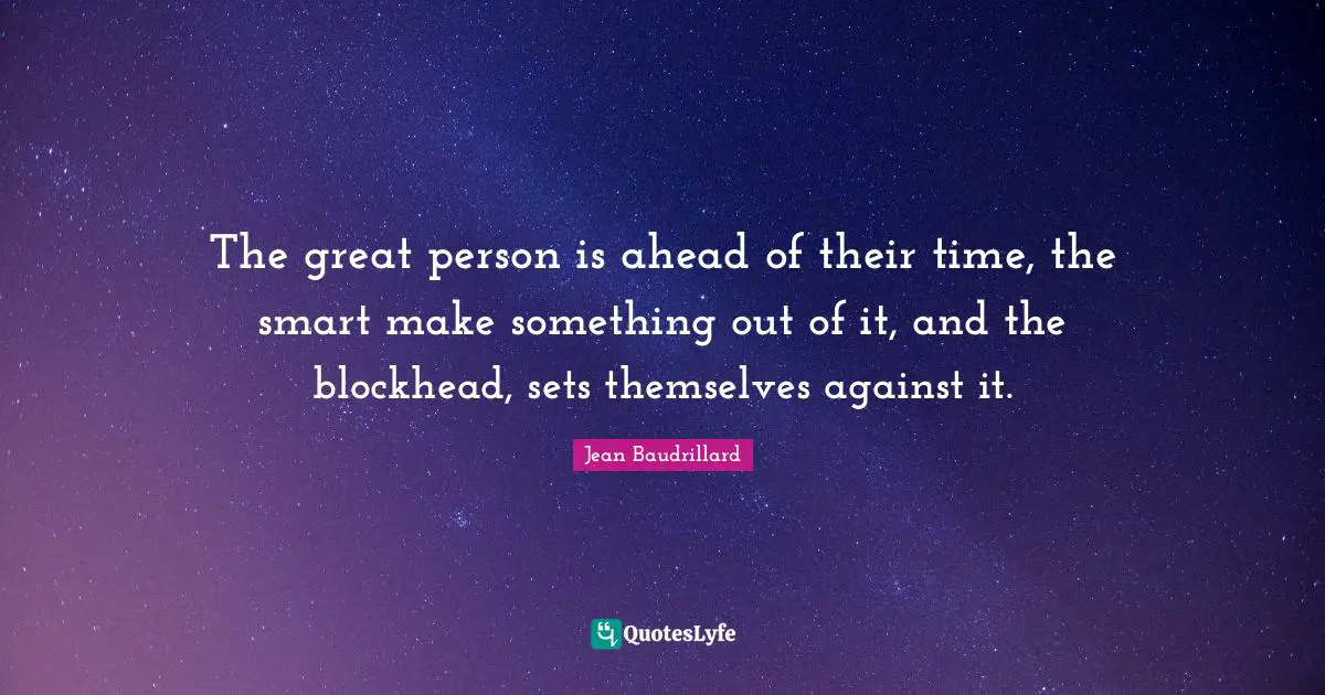 Jean Baudrillard Quotes: "The great person is ahead of their time, the smart make something out of it, and the blockhead, sets themselves against it."