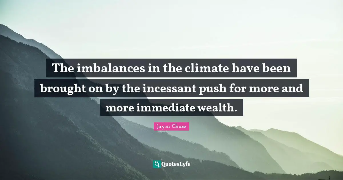 The imbalances in the climate have been brought on by the incessant push for more and more immediate wealth.