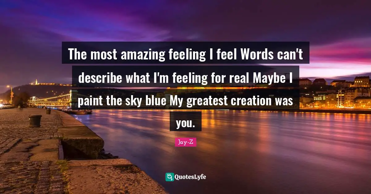 Most Amazing Quotes: "The most amazing feeling I feel Words can't describe what I'm feeling for real Maybe I paint the sky blue My greatest creation was you."