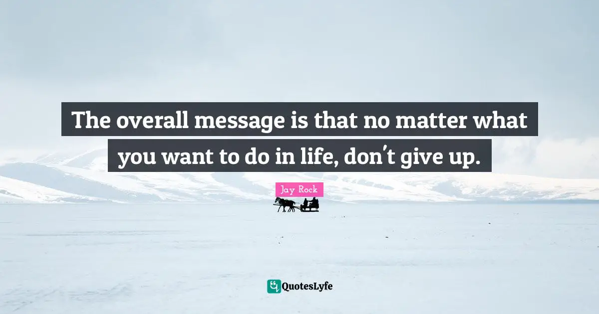 The overall message is that no matter what you want to do in life, don't give up.