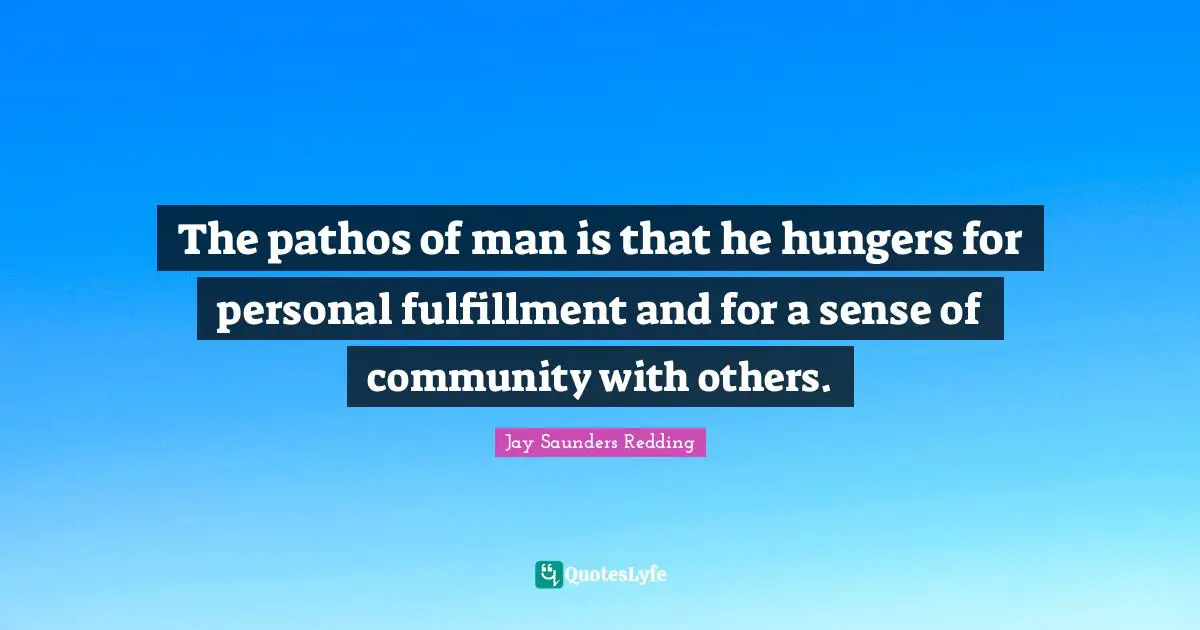 The pathos of man is that he hungers for personal fulfillment and for a sense of community with others.