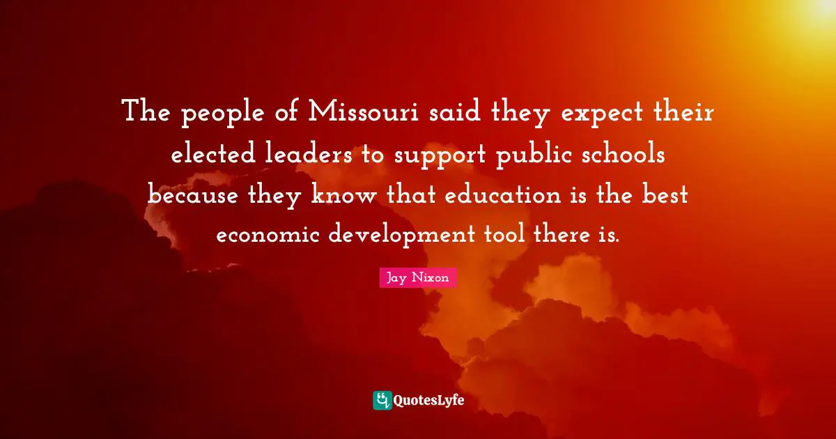 Economic Development Quotes: "The people of Missouri said they expect their elected leaders to support public schools because they know that education is the best economic development tool there is."