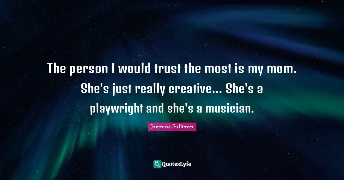 The person I would trust the most is my mom. She's just really creative... She's a playwright and she's a musician.