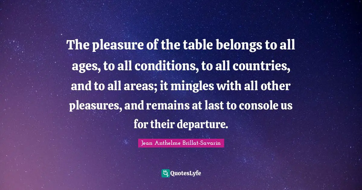 Areas Quotes: "The pleasure of the table belongs to all ages, to all conditions, to all countries, and to all areas; it mingles with all other pleasures, and remains at last to console us for their departure."