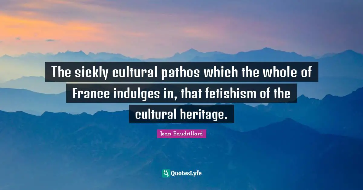 The sickly cultural pathos which the whole of France indulges in, that fetishism of the cultural heritage.