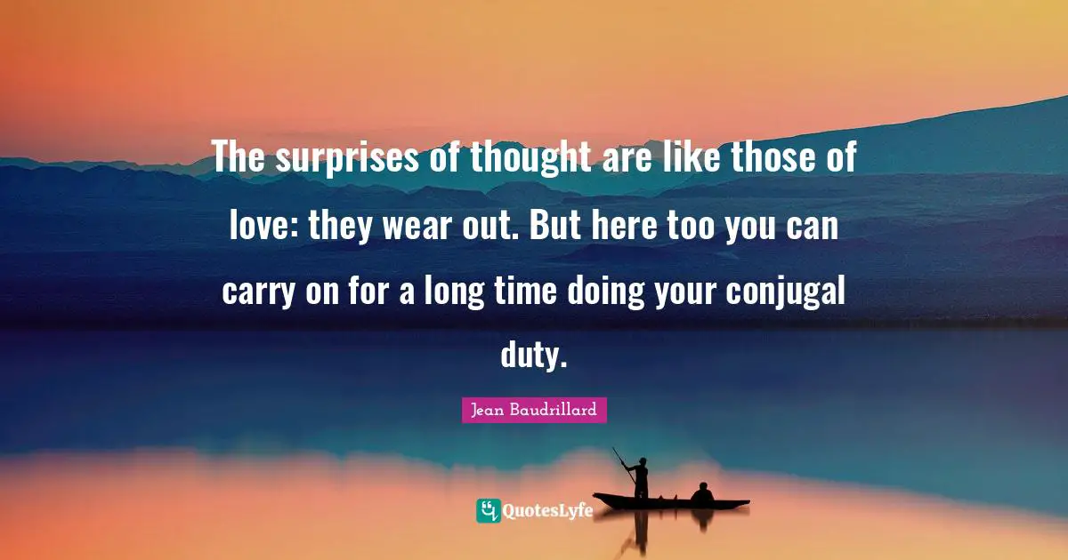 Jean Baudrillard Quotes: "The surprises of thought are like those of love: they wear out. But here too you can carry on for a long time doing your conjugal duty."