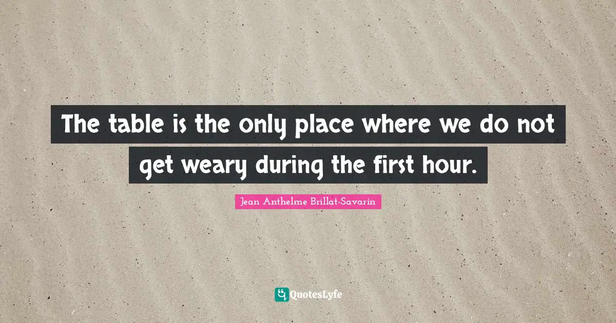 The table is the only place where we do not get weary during the first hour.