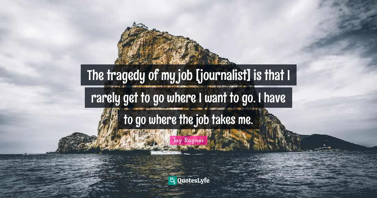 The tragedy of my job [journalist] is that I rarely get to go where I want to go. I have to go where the job takes me.