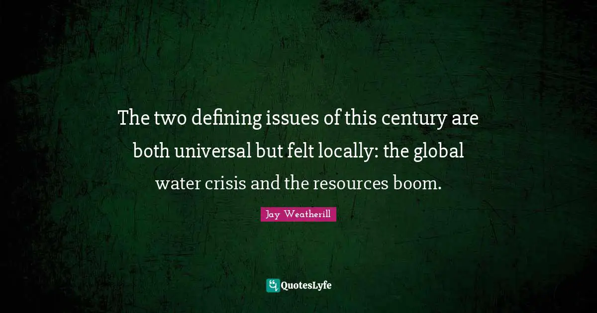 The two defining issues of this century are both universal but felt locally: the global water crisis and the resources boom.