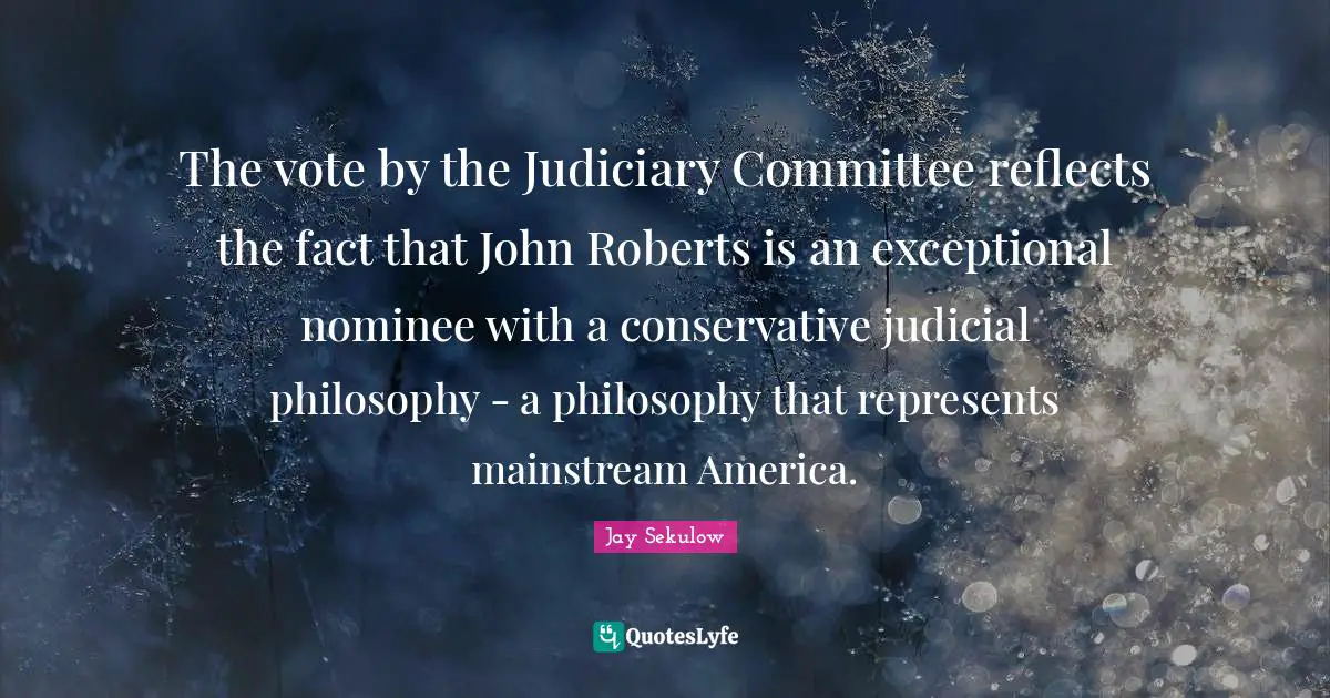 The vote by the Judiciary Committee reflects the fact that John Roberts is an exceptional nominee with a conservative judicial philosophy - a philosophy that represents mainstream America.