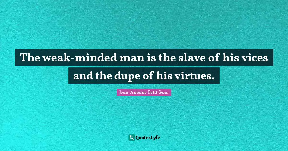 The weak-minded man is the slave of his vices and the dupe of his virtues.