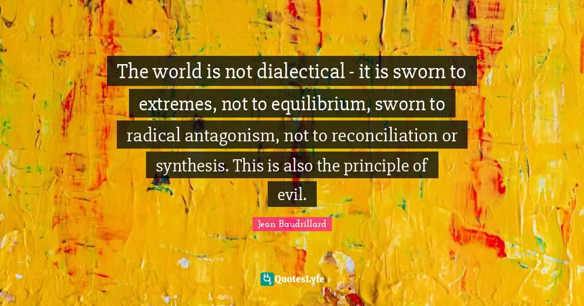 Synthesis Quotes: "The world is not dialectical - it is sworn to extremes, not to equilibrium, sworn to radical antagonism, not to reconciliation or synthesis. This is also the principle of evil."