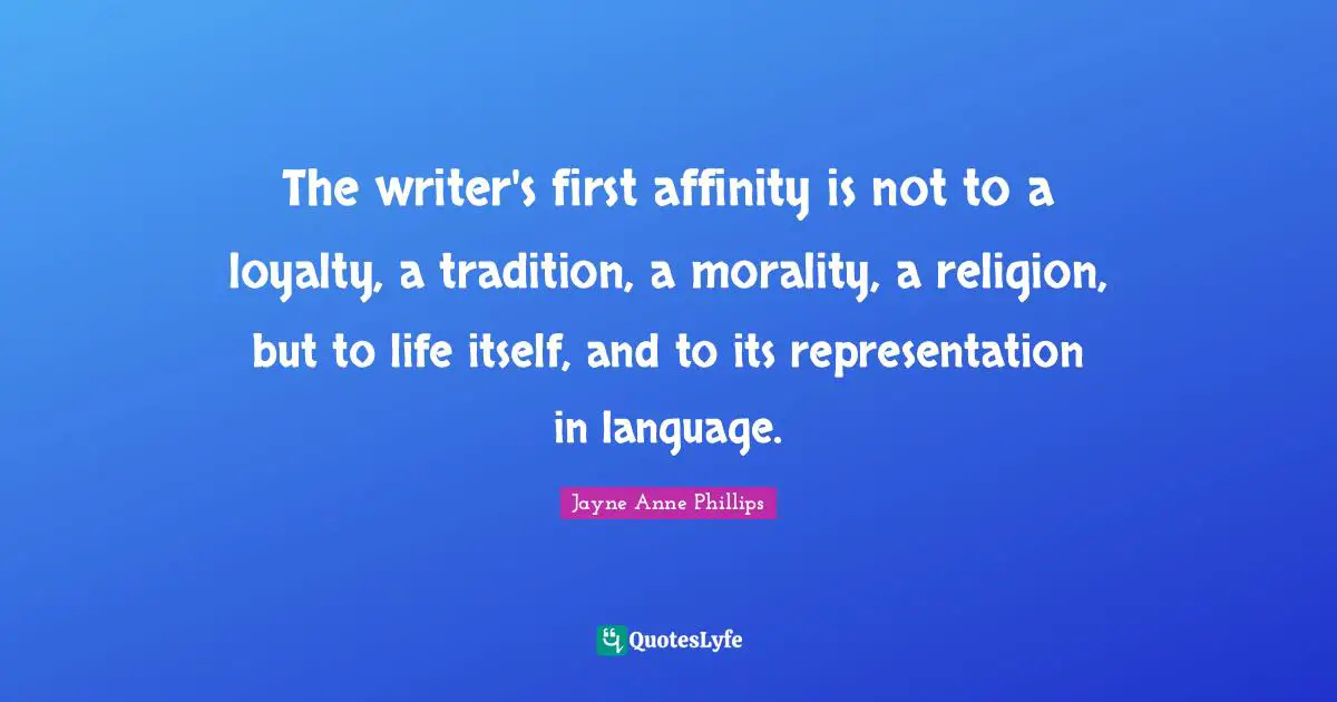 The writer's first affinity is not to a loyalty, a tradition, a morality, a religion, but to life itself, and to its representation in language.