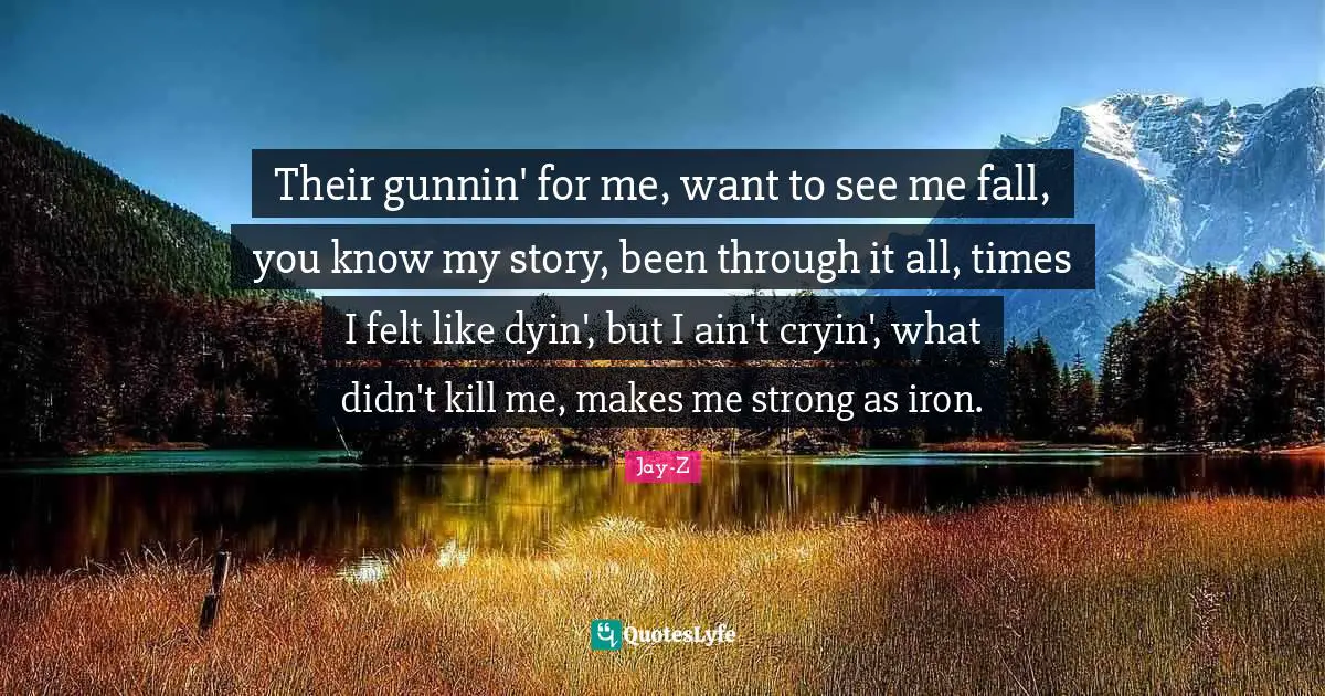 Iron Quotes: "Their gunnin' for me, want to see me fall, you know my story, been through it all, times I felt like dyin', but I ain't cryin', what didn't kill me, makes me strong as iron."
