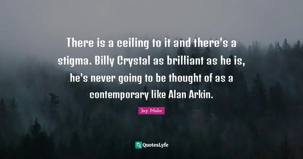 There is a ceiling to it and there's a stigma. Billy Crystal as brilliant as he is, he's never going to be thought of as a contemporary like Alan Arkin.