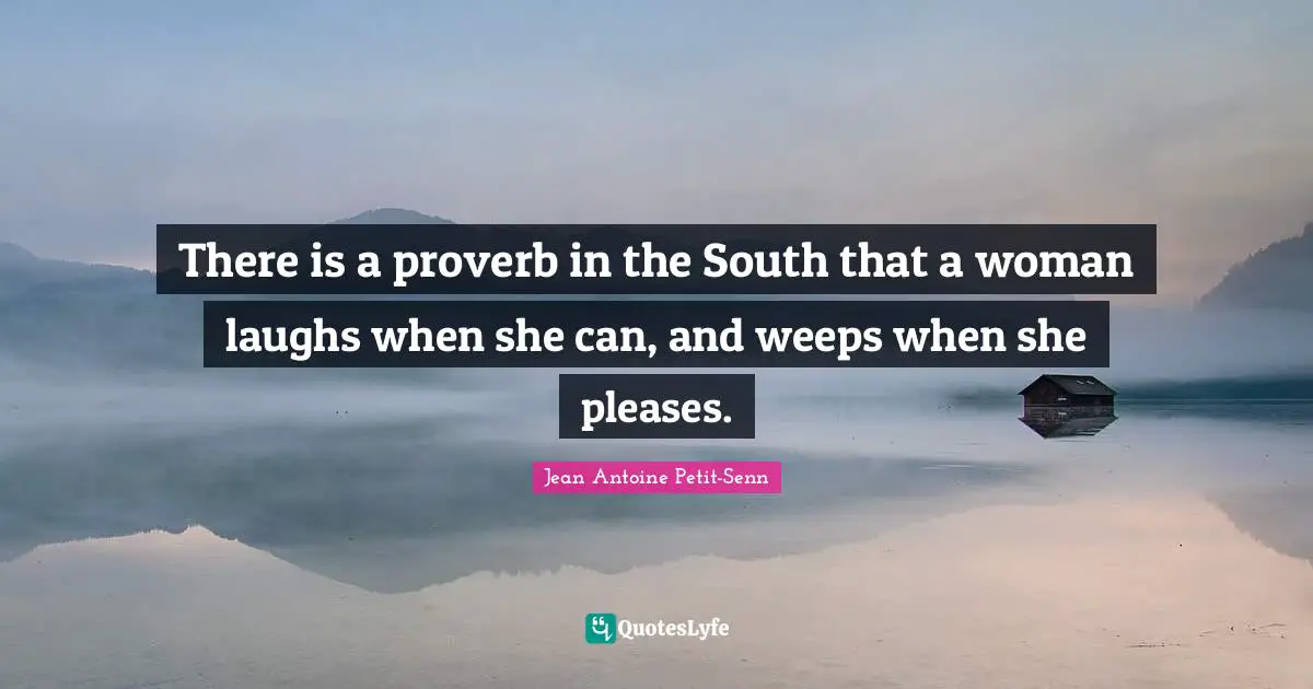 There is a proverb in the South that a woman laughs when she can, and weeps when she pleases.