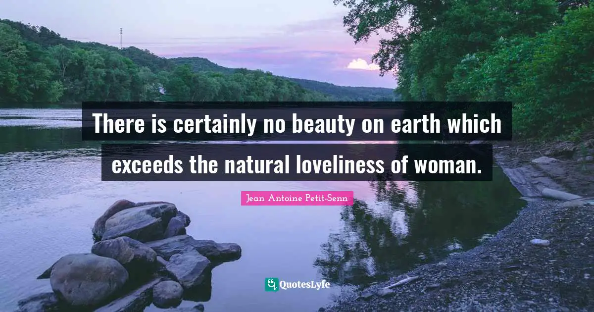 There is certainly no beauty on earth which exceeds the natural loveliness of woman.